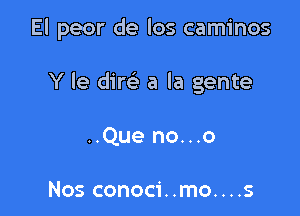 El peor de los caminos

Y le dirc'e a la gente

..Que no...o

Nos conoci..mo....s