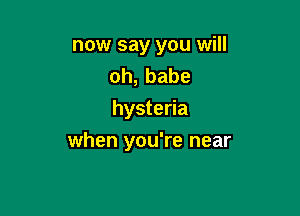 now say you will
oh,babe
hysteria

when you're near