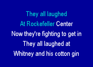 They all laughed
At Rockefeller Center

Now thefre fighting to get in
They all laughed at
Whitney and his cotton gin