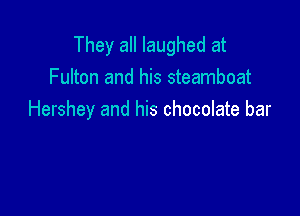 They all laughed at
Fulton and his steamboat

Hershey and his chocolate bar