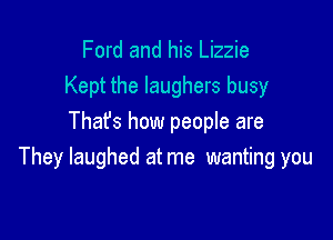 Ford and his Lizzie
Kept the laughers busy

That's how people are
They laughed at me wanting you