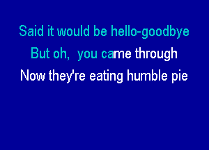 Said it would be heIIo-goodbye
But oh, you came through

Now they're eating humble pie