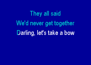 They all said
We'd never get together

Darling, let's take a bow