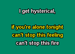 I get hysterical,

if you're alone tonight

can't stop this feeling
can't stop this fire