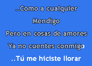 ..Como a cualquier
Mendigo
Pero en cosas de amores
Ya no cuentes conmigo

..Tl1 me hiciste llorar