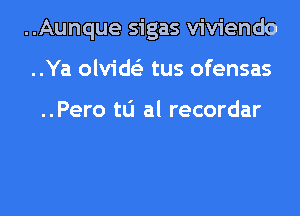 ..Aunque sigas viviendo

..Ya olvid( tus ofensas

..Pero tL'I al recordar