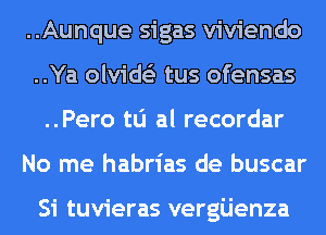 ..Aunque sigas viviendo
..Ya olvids'z tus ofensas
..Pero to al recordar
No me habrias de buscar

Si tuvieras vergijenza