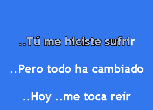 ..TlJ me hiciste sufrir

..Pero todo ha cambiado

..Hoy ..me toca reir