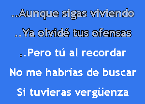 ..Aunque sigas viviendo
..Ya olvids'z tus ofensas
..Pero to al recordar
No me habrias de buscar

Si tuvieras vergijenza