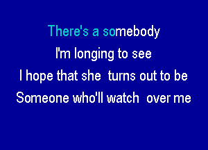 There's a somebody

I'm longing to see
I hope that she turns out to be
Someone who'll watch over me