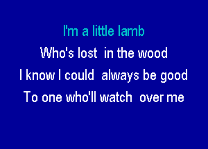 I'm a little lamb
Who's lost in the wood

I know I could always be good
To one who'll watch over me