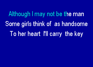 Although I may not be the man
Some girls think of as handsome

To her heart I'll carry the key