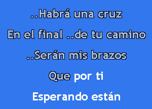 ..Habra'i una cruz
En el final ..de tu camino
..Sera'm mis brazos
Que por ti

Esperando esta'm