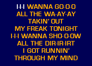 H-l WANNA GOOD
ALL THE WA-AY-AY
TAKIN' OUT
MY FREAK TONIGHT
l-l-l WANNA SHO-OOW
ALL THE DIR-IR-IRT
I GOT RUNNIN'
THROUGH MY MIND