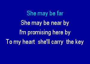 She may be far
She may be near by

I'm promising here by
To my heart she'll carry the key