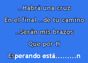 ..Habra'i una cruz
En el final ..de tu camino
..Sera'm mis brazos
Que por ti

Esperando esta'i ......... n