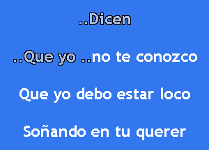 ..Dicen

..Que yo ..no te conozco

Que yo debo estar loco

Sofiando en tu querer