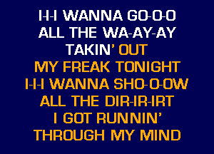 H-l WANNA GOOD
ALL THE WA-AY-AY
TAKIN' OUT
MY FREAK TONIGHT
l-l-l WANNA SHO-OOW
ALL THE DIR-IR-IRT
I GOT RUNNIN'
THROUGH MY MIND