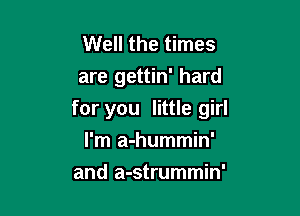 Well the times
are gettin' hard

for you little girl
I'm a-hummin'

and a-strummin'