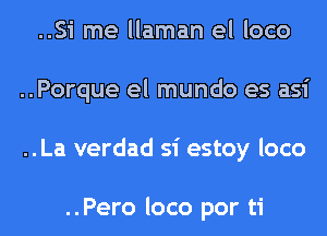 ..Si me llaman el loco
..Porque el mundo es asi
..La verdad Si estoy loco

..Pero loco por ti