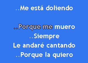 ..Me estit doliendo

..Porque rne muero

..Siempre
Le andare) cantando
..Porque la quiero