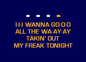 H-l WANNA GOOD

ALL THE WA-AY-AY
TAKIN' OUT

MY FREAK TONIGHT