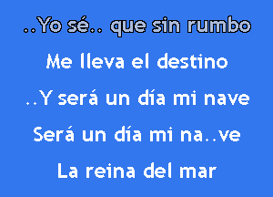 ..Yo 593.. que sin rumbo
Me lleva el destino

..Yser6 un dia mi nave

Ser6 un dia mi na..ve

La reina del mar l