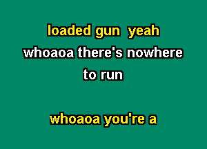 loaded gun yeah
whoaoa there's nowhere
to run

whoaoa you're a