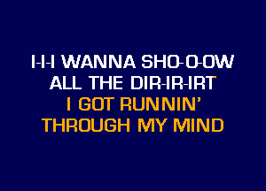 l-l-I WANNA SHOOOW
ALL THE DIR-lR-IRT

I GOT RUNNIN
THROUGH MY MIND