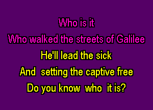 He'll lead the sick
And setting the captive free
Do you know who it is?