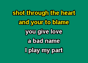shot through the heart
and your to blame

you give love
a bad name

I play my part