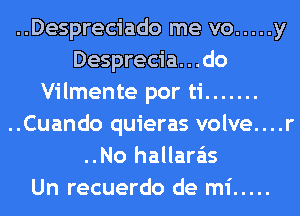 ..Despreciado me vo ..... y
Desprecia. . .do
Vilmente por ti .......
..Cuando quieras volve....r
..No hallara'ls
Un recuerdo de mi .....