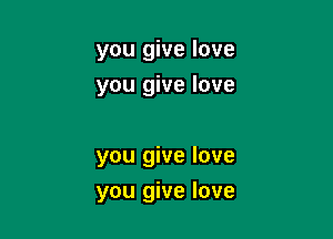 you give love
you give love

you give love
you give love