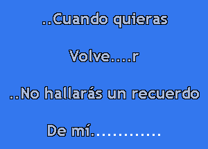 ..Cuando quieras

Volve....r
..No hallaras un recuerdo

De mi .............