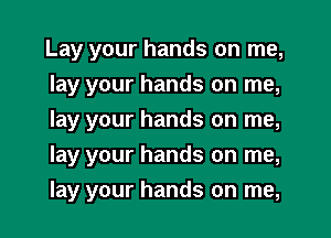Lay your hands on me,

lay your hands on me,
lay your hands on me,
lay your hands on me,
lay your hands on me,