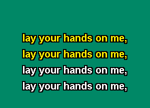 lay your hands on me,
lay your hands on me,

lay your hands on me,

lay your hands on me,
