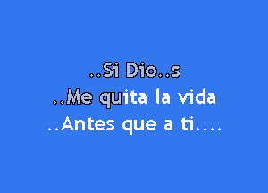 ..Si Dio..s

..Me quita la Vida
..Antes que a ti....