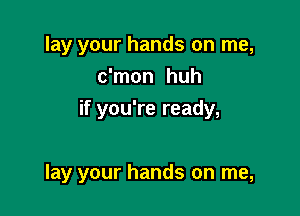 lay your hands on me,
c'mon huh
if you're ready,

lay your hands on me,