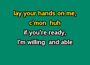 lay your hands on me,

c'mon huh
if you're ready,
I'm willing and able