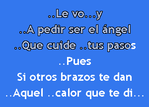 ..Le vo...y
..A pedir ser el angel
..Que cuide ..tus pasos
..Pues
Si otros brazos te dan
..Aquel ..calor que te di...