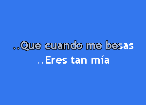 ..Que cuando me besas

..Eres tan mia