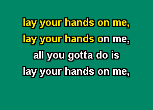 lay your hands on me,
lay your hands on me,
all you gotta do is

lay your hands on me,