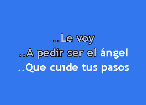 ..Le voy

..A pedir ser el a'mgel
..Que cuide tus pasos