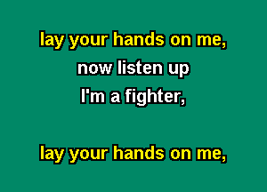 lay your hands on me,
now listen up
I'm a fighter,

lay your hands on me,