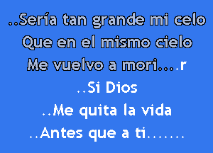 ..Seria tan grande mi celo
Que en el mismo cielo
Me vuelvo a mori....r

..Si 0105
..Me quita la Vida
..Antes que a ti .......