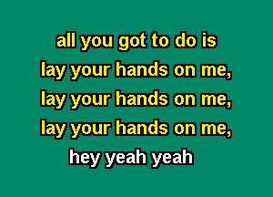 all you got to do is
lay your hands on me,
lay your hands on me,

lay your hands on me,

hey yeah yeah