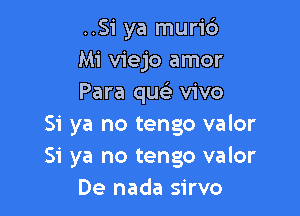 ..S1' ya murid
Mi viejo amor
Para quc vivo

Si ya no tengo valor
Si ya no tengo valor
De nada sirvo