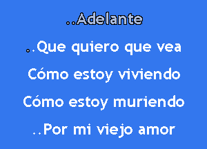 ..Adelante
..Que quiero que vea

Cdmo estoy viviendo

Cdmo estoy muriendo

..Por mi viejo amor