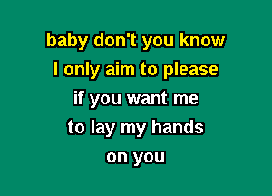 baby don't you know
I only aim to please

if you want me
to lay my hands
on you