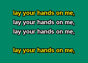 lay your hands on me,
lay your hands on me,
lay your hands on me,

lay your hands on me,